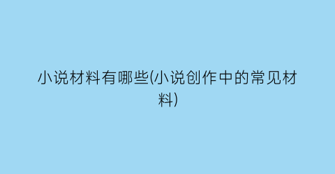 小说材料有哪些(小说创作中的常见材料)