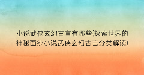 小说武侠玄幻古言有哪些(探索世界的神秘面纱小说武侠玄幻古言分类解读)