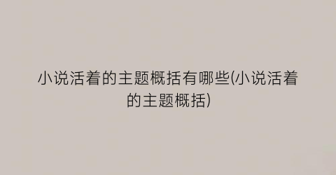 小说活着的主题概括有哪些(小说活着的主题概括)