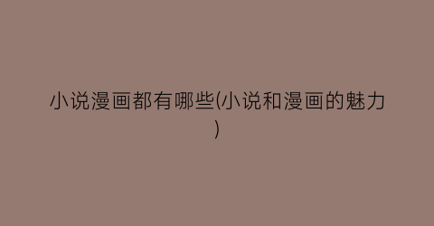 小说漫画都有哪些(小说和漫画的魅力)
