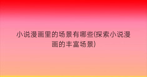小说漫画里的场景有哪些(探索小说漫画的丰富场景)