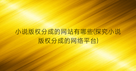 小说版权分成的网站有哪些(探究小说版权分成的网络平台)