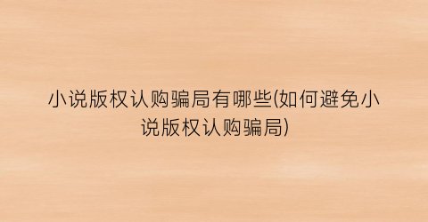 小说版权认购骗局有哪些(如何避免小说版权认购骗局)