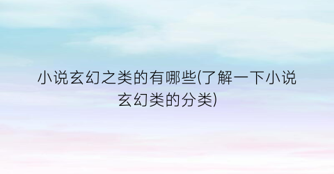 小说玄幻之类的有哪些(了解一下小说玄幻类的分类)