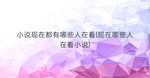 小说现在都有哪些人在看(现在哪些人在看小说)