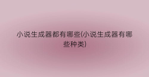 小说生成器都有哪些(小说生成器有哪些种类)