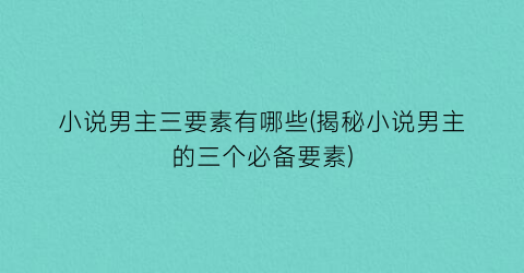 小说男主三要素有哪些(揭秘小说男主的三个必备要素)