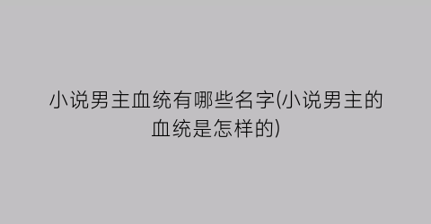 小说男主血统有哪些名字(小说男主的血统是怎样的)