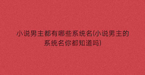 小说男主都有哪些系统名(小说男主的系统名你都知道吗)
