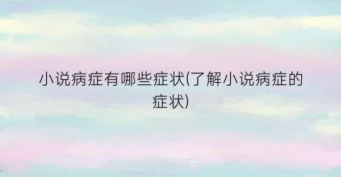小说病症有哪些症状(了解小说病症的症状)