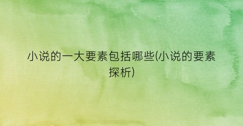 小说的一大要素包括哪些(小说的要素探析)