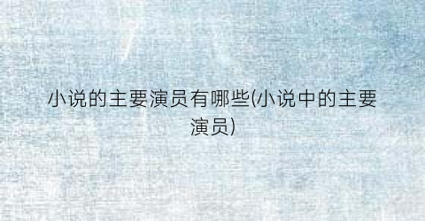 小说的主要演员有哪些(小说中的主要演员)
