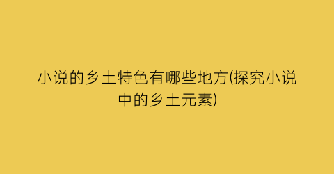 小说的乡土特色有哪些地方(探究小说中的乡土元素)