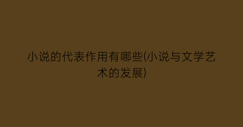 小说的代表作用有哪些(小说与文学艺术的发展)