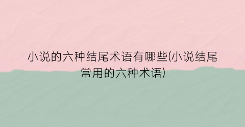 小说的六种结尾术语有哪些(小说结尾常用的六种术语)