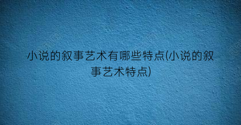 小说的叙事艺术有哪些特点(小说的叙事艺术特点)