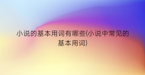 小说的基本用词有哪些(小说中常见的基本用词)