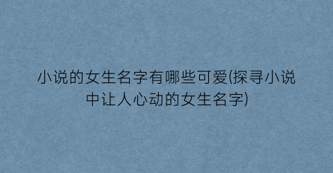 小说的女生名字有哪些可爱(探寻小说中让人心动的女生名字)