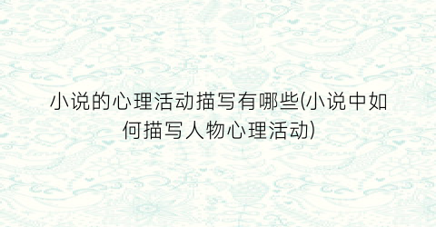 小说的心理活动描写有哪些(小说中如何描写人物心理活动)