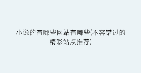 小说的有哪些网站有哪些(不容错过的精彩站点推荐)
