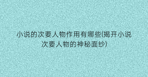 小说的次要人物作用有哪些(揭开小说次要人物的神秘面纱)