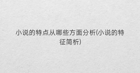 小说的特点从哪些方面分析(小说的特征简析)