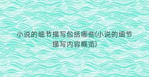 小说的细节描写包括哪些(小说的细节描写内容概览)