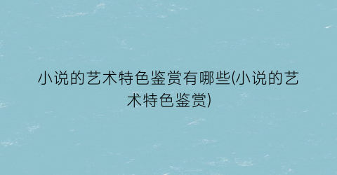 小说的艺术特色鉴赏有哪些(小说的艺术特色鉴赏)