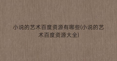 小说的艺术百度资源有哪些(小说的艺术百度资源大全)