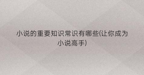 小说的重要知识常识有哪些(让你成为小说高手)