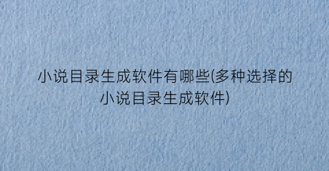 小说目录生成软件有哪些(多种选择的小说目录生成软件)