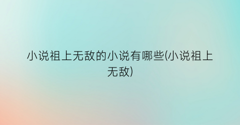 小说祖上无敌的小说有哪些(小说祖上无敌)