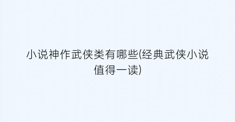 小说神作武侠类有哪些(经典武侠小说值得一读)