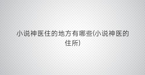 小说神医住的地方有哪些(小说神医的住所)