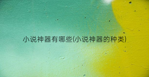 小说神器有哪些(小说神器的种类)