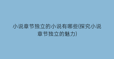 小说章节独立的小说有哪些(探究小说章节独立的魅力)