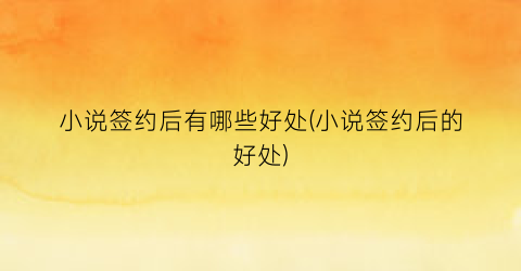 小说签约后有哪些好处(小说签约后的好处)