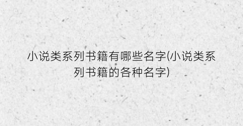 小说类系列书籍有哪些名字(小说类系列书籍的各种名字)