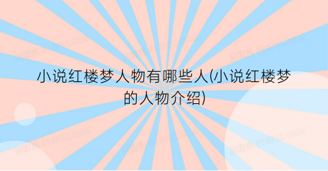 小说红楼梦人物有哪些人(小说红楼梦的人物介绍)