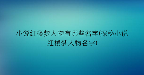 小说红楼梦人物有哪些名字(探秘小说红楼梦人物名字)