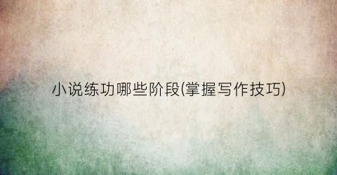 小说练功哪些阶段(掌握写作技巧)