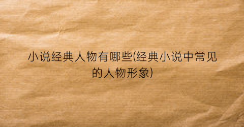小说经典人物有哪些(经典小说中常见的人物形象)