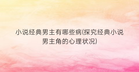 小说经典男主有哪些病(探究经典小说男主角的心理状况)