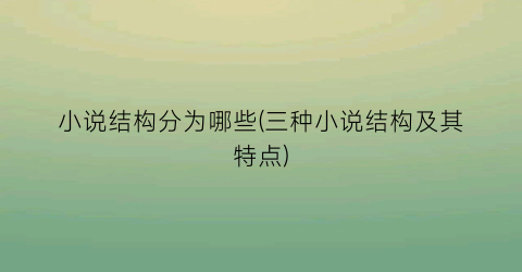 小说结构分为哪些(三种小说结构及其特点)