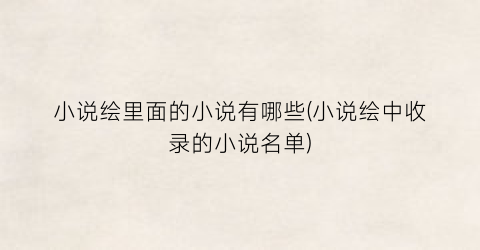 小说绘里面的小说有哪些(小说绘中收录的小说名单)