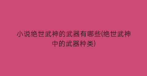 小说绝世武神的武器有哪些(绝世武神中的武器种类)