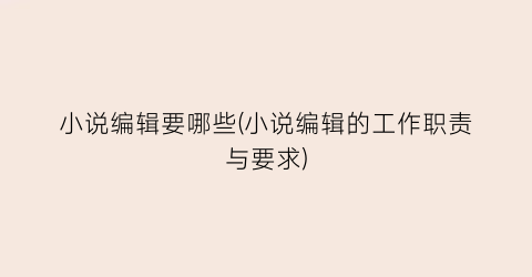 小说编辑要哪些(小说编辑的工作职责与要求)