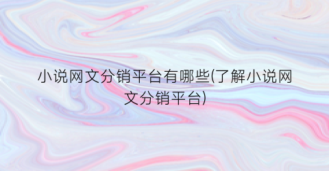 小说网文分销平台有哪些(了解小说网文分销平台)