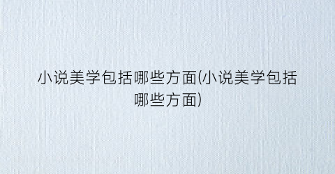 小说美学包括哪些方面(小说美学包括哪些方面)