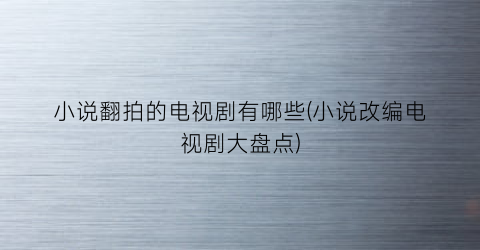 小说翻拍的电视剧有哪些(小说改编电视剧大盘点)